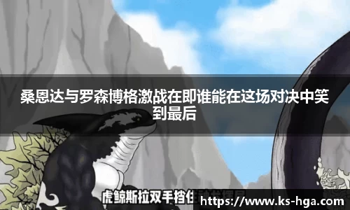 桑恩达与罗森博格激战在即谁能在这场对决中笑到最后