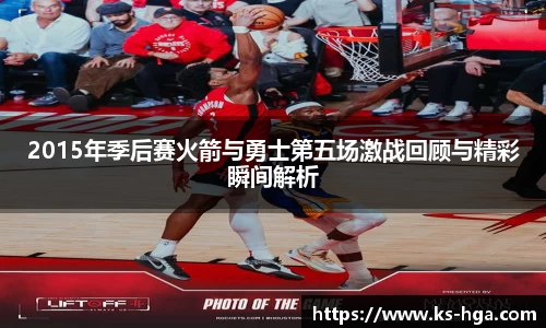 2015年季后赛火箭与勇士第五场激战回顾与精彩瞬间解析