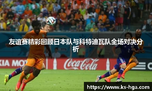 友谊赛精彩回顾日本队与科特迪瓦队全场对决分析